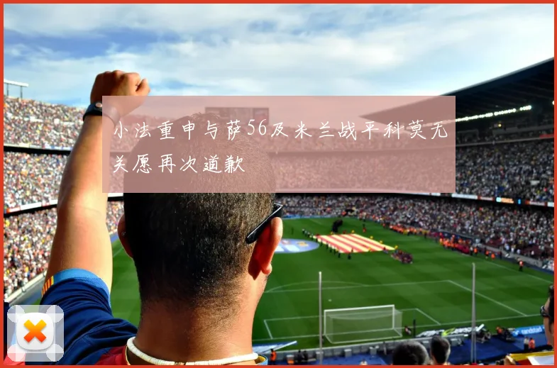 小法重申与萨56及米兰战平科莫无关愿再次道歉