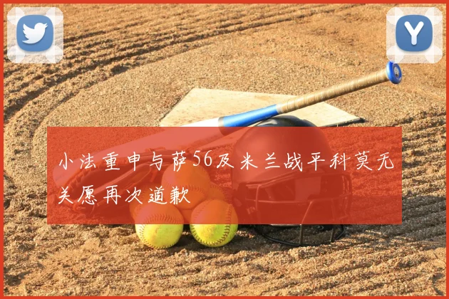 小法重申与萨56及米兰战平科莫无关愿再次道歉