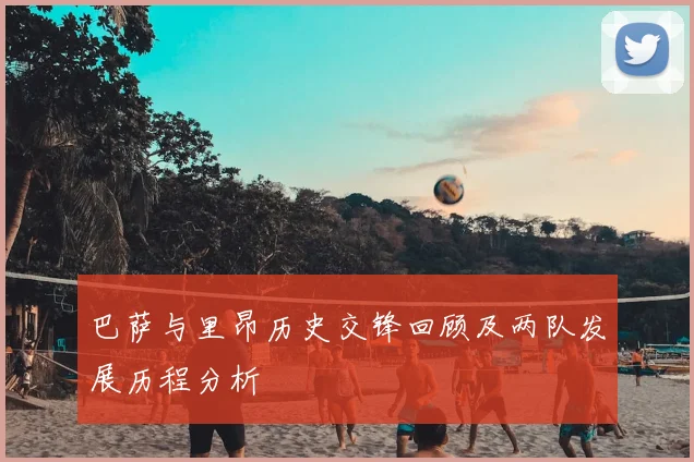 巴萨与里昂历史交锋回顾及两队发展历程分析