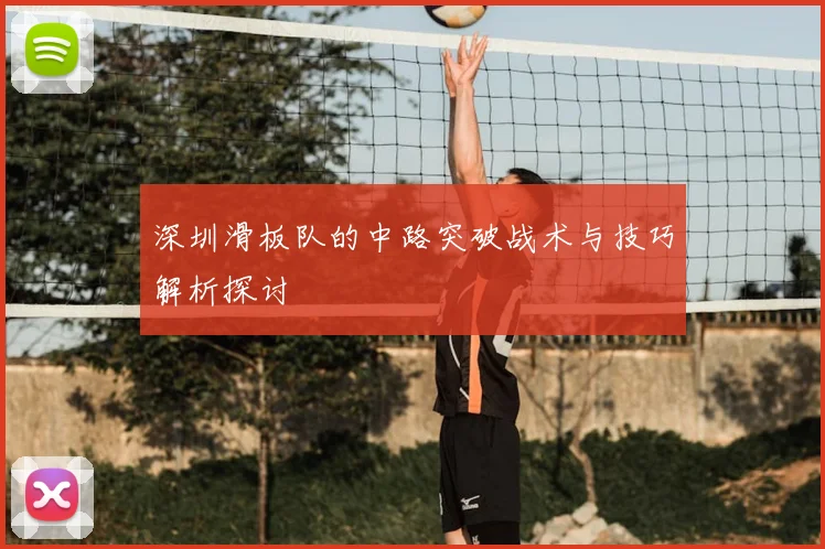 深圳滑板队的中路突破战术与技巧解析探讨