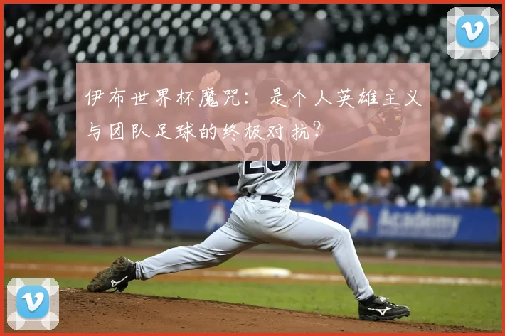 伊布世界杯魔咒:是个人英雄主义与团队足球的终极对抗?