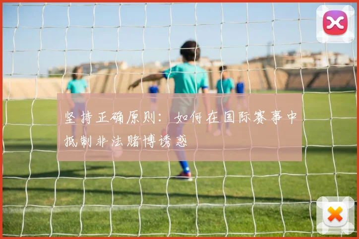 坚持正确原则:如何在国际赛事中抵制非法赌博诱惑