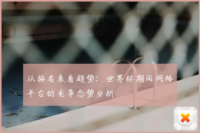 从排名表看趋势:世界杯期间网络平台的竞争态势分析