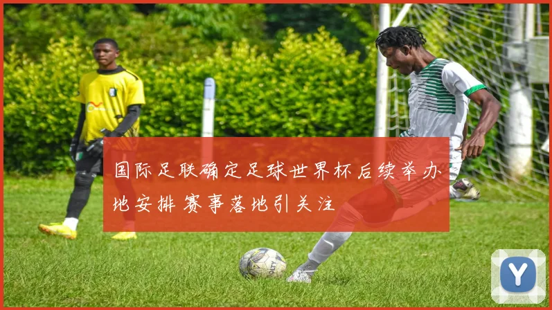 国际足联确定足球世界杯后续举办地安排 赛事落地引关注