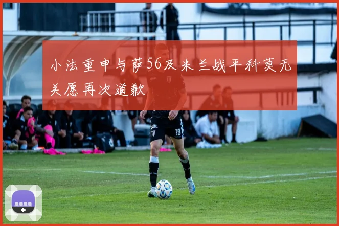 小法重申与萨56及米兰战平科莫无关愿再次道歉