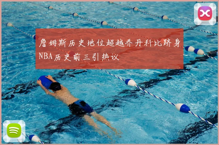 詹姆斯历史地位超越乔丹科比跻身NBA历史前三引热议