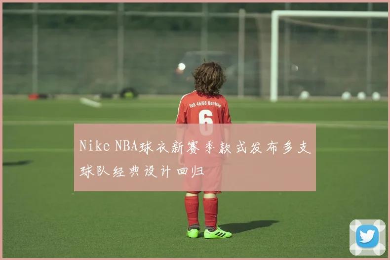 Nike NBA球衣新赛季款式发布多支球队经典设计回归