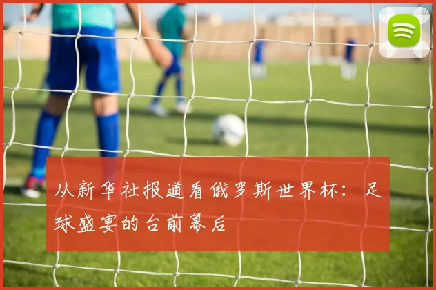 从新华社报道看俄罗斯世界杯:足球盛宴的台前幕后