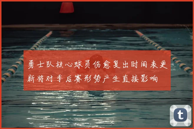 勇士队核心球员伤愈复出时间表更新将对季后赛形势产生直接影响