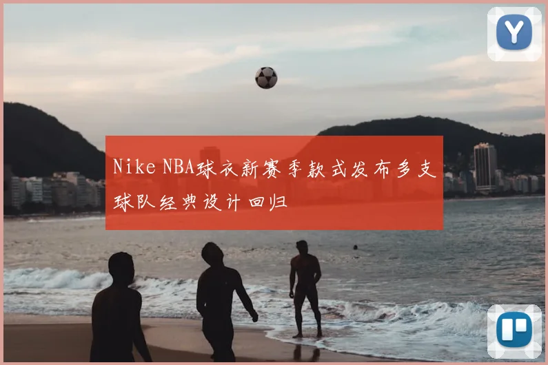Nike NBA球衣新赛季款式发布多支球队经典设计回归