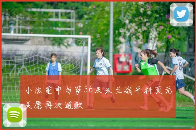 小法重申与萨56及米兰战平科莫无关愿再次道歉
