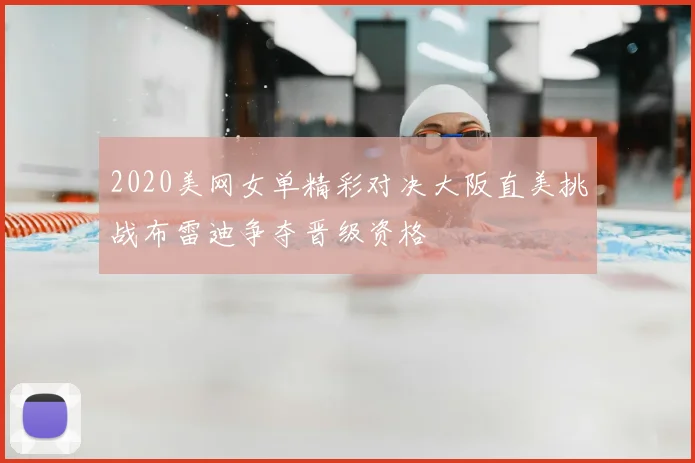 2020美网女单精彩对决大阪直美挑战布雷迪争夺晋级资格