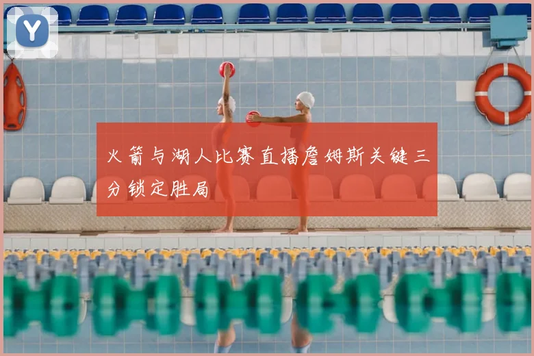 火箭与湖人比赛直播詹姆斯关键三分锁定胜局