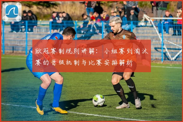 欧冠赛制规则讲解：小组赛到淘汰赛的晋级机制与比赛安排解析