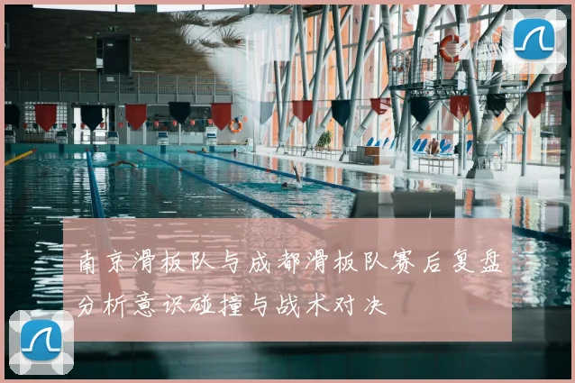 南京滑板队与成都滑板队赛后复盘分析意识碰撞与战术对决