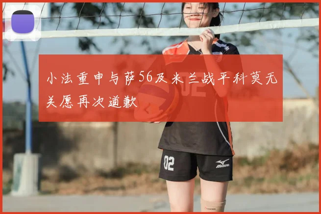 小法重申与萨56及米兰战平科莫无关愿再次道歉