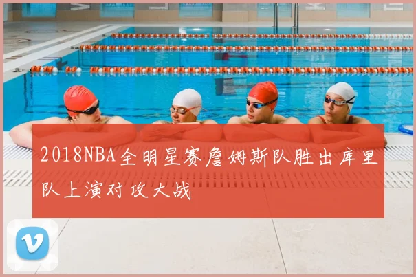 2018NBA全明星赛詹姆斯队胜出库里队上演对攻大战