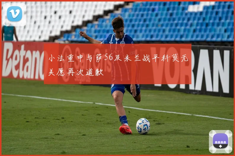 小法重申与萨56及米兰战平科莫无关愿再次道歉