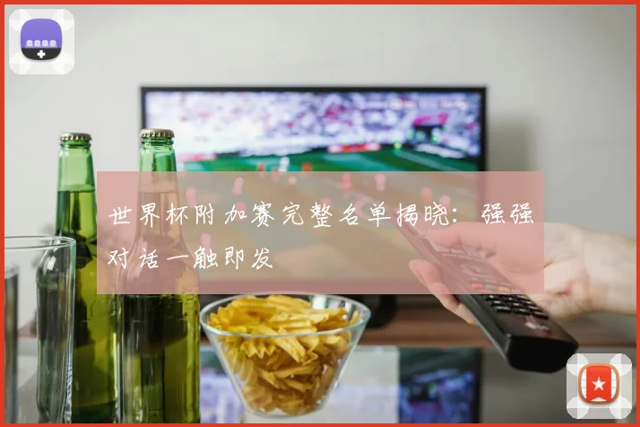 世界杯附加赛完整名单揭晓：强强对话一触即发