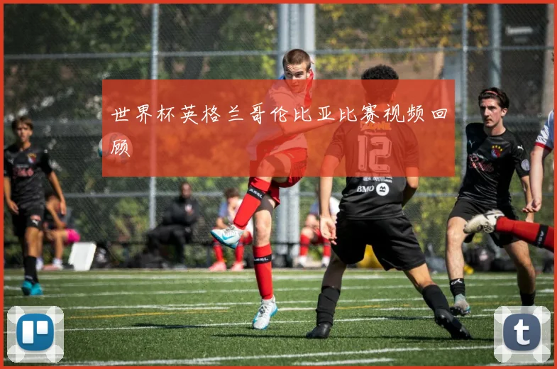 世界杯英格兰哥伦比亚比赛视频回顾