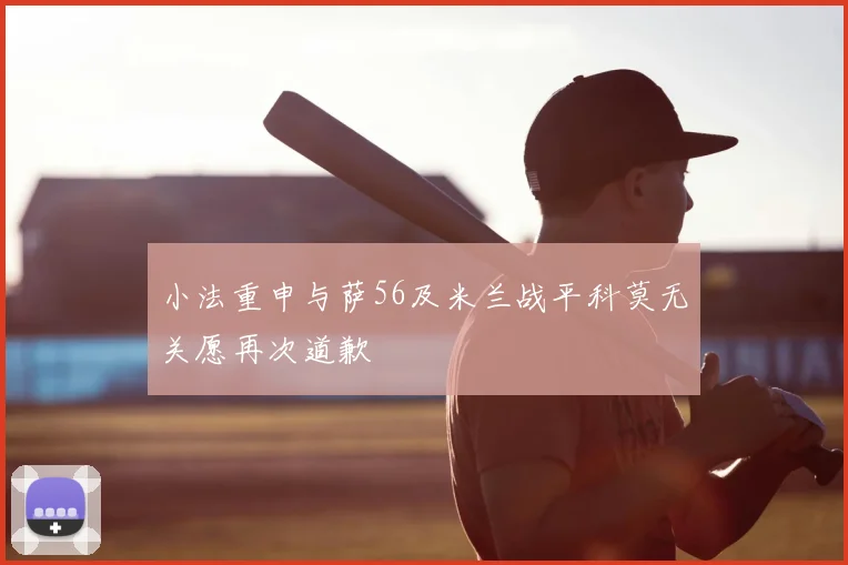 小法重申与萨56及米兰战平科莫无关愿再次道歉