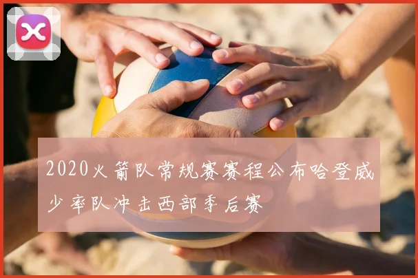 2020火箭队常规赛赛程公布哈登威少率队冲击西部季后赛