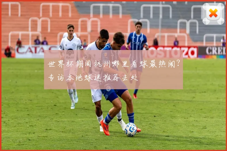 世界杯期间杭州哪里看球最热闹?专访本地球迷推荐去处