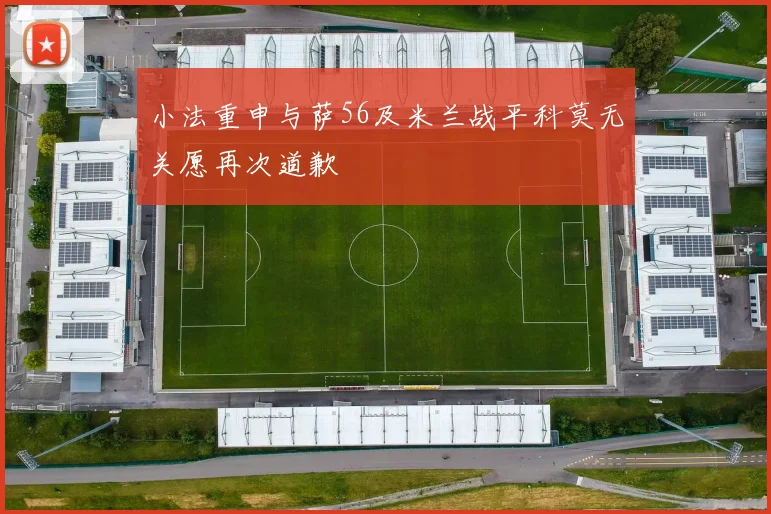 小法重申与萨56及米兰战平科莫无关愿再次道歉