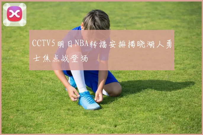 CCTV5明日NBA转播安排揭晓湖人勇士焦点战登场