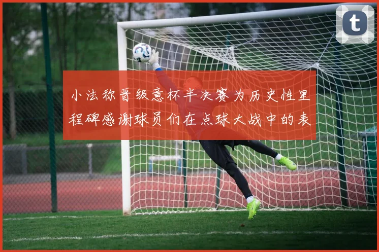 小法称晋级意杯半决赛为历史性里程碑感谢球员们在点球大战中的表现