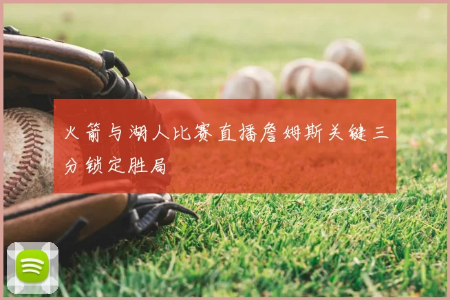 火箭与湖人比赛直播詹姆斯关键三分锁定胜局