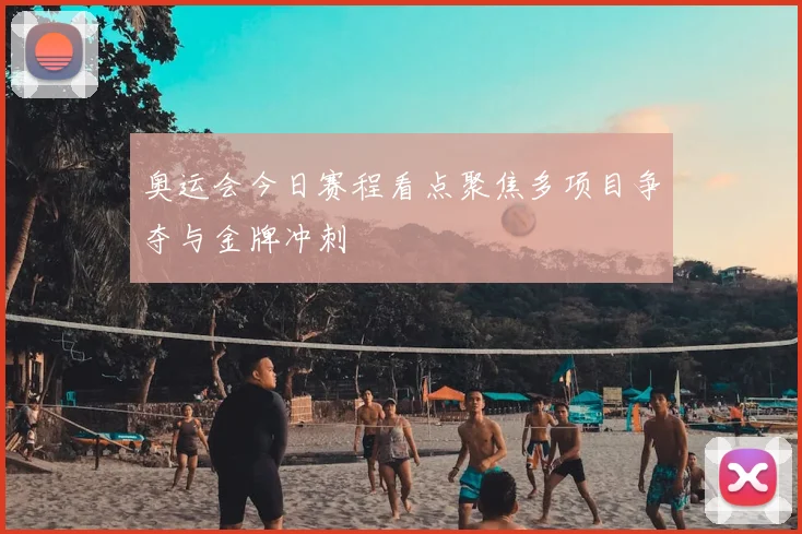 奥运会今日赛程看点聚焦多项目争夺与金牌冲刺