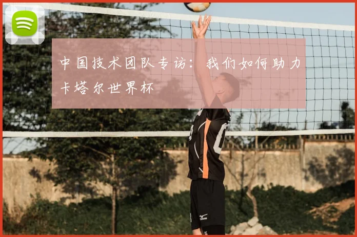 中国技术团队专访:我们如何助力卡塔尔世界杯