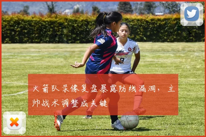 火箭队录像复盘暴露防线漏洞,主帅战术调整成关键