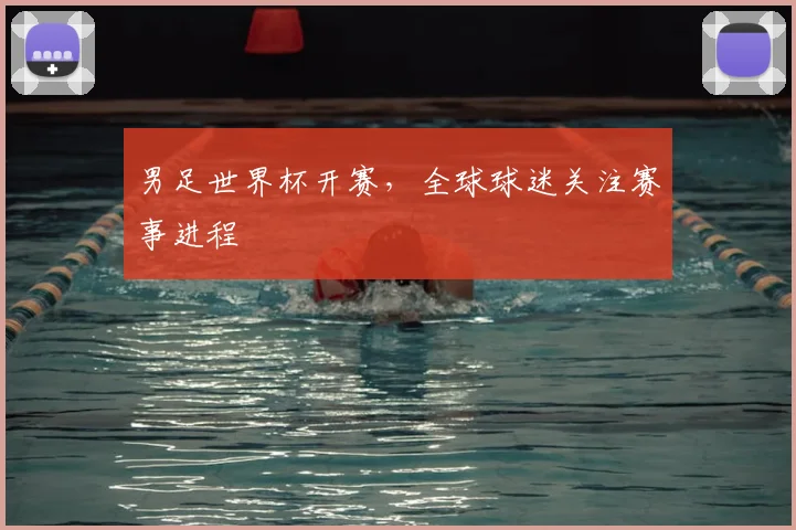 男足世界杯开赛,全球球迷关注赛事进程