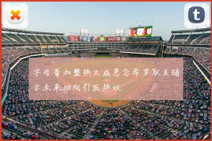 字母哥加盟热火成悬念希罗取关暗示未来动向引发热议