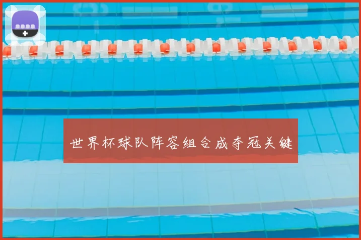 世界杯球队阵容组合成夺冠关键