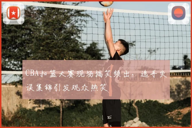 CBA扣篮大赛现场搞笑频出，选手失误集锦引发观众热笑