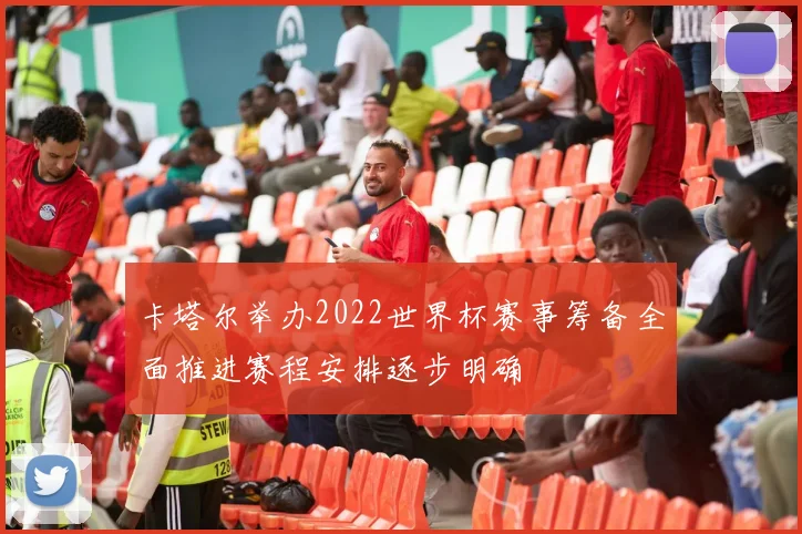 卡塔尔举办2022世界杯赛事筹备全面推进赛程安排逐步明确