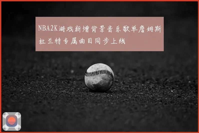 NBA2K游戏新增背景音乐歌单詹姆斯杜兰特专属曲目同步上线