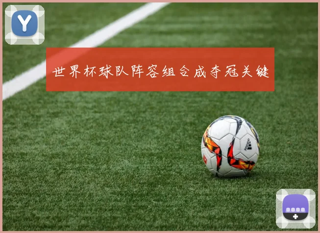 世界杯球队阵容组合成夺冠关键