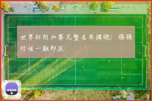 世界杯附加赛完整名单揭晓：强强对话一触即发
