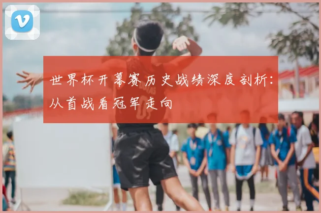 世界杯开幕赛历史战绩深度剖析:从首战看冠军走向