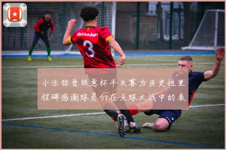 小法称晋级意杯半决赛为历史性里程碑感谢球员们在点球大战中的表现