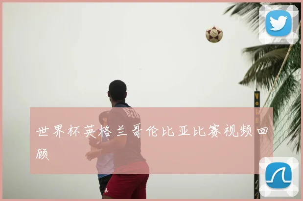 世界杯英格兰哥伦比亚比赛视频回顾