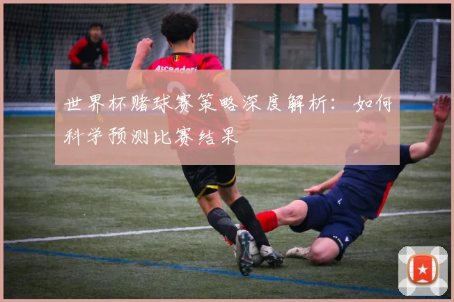 世界杯赌球赛策略深度解析:如何科学预测比赛结果