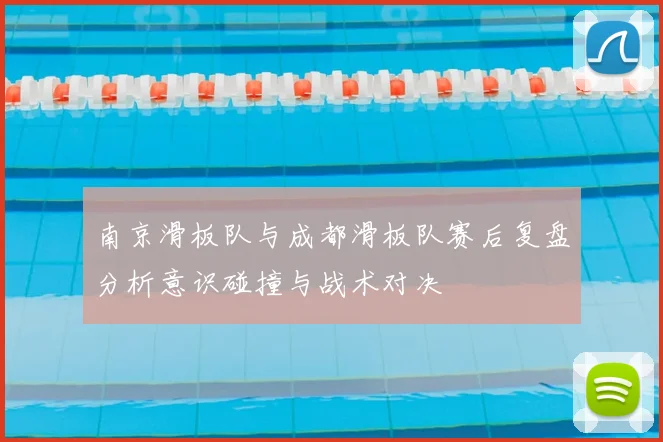 南京滑板队与成都滑板队赛后复盘分析意识碰撞与战术对决