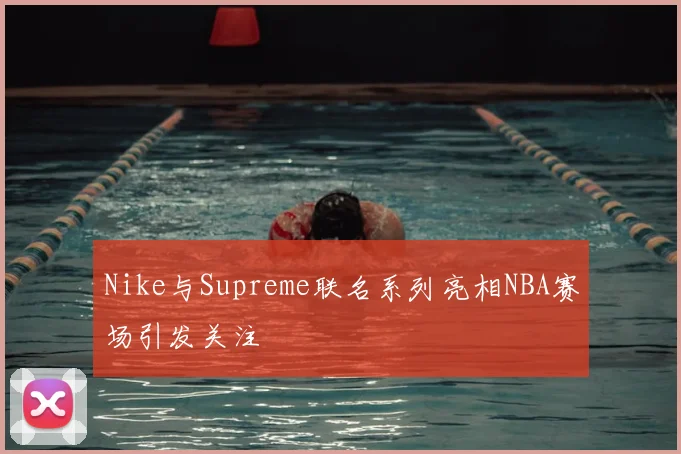 Nike与Supreme联名系列亮相NBA赛场引发关注