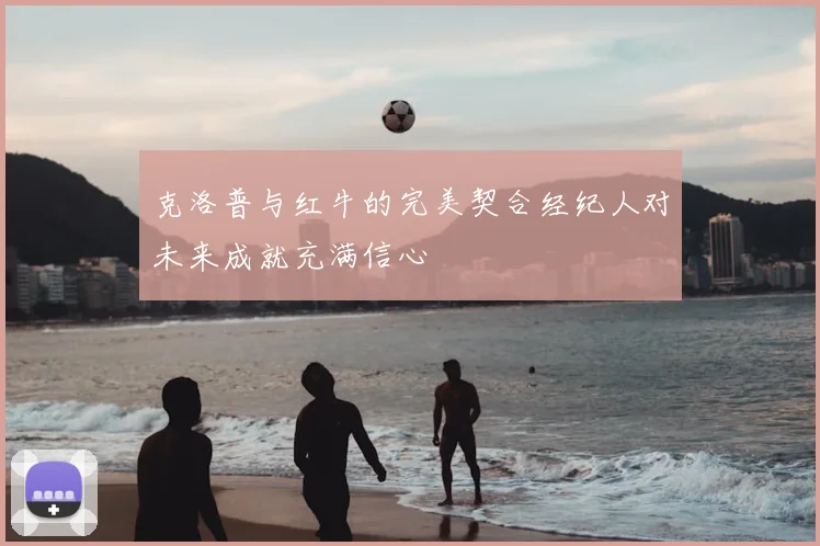 克洛普与红牛的完美契合经纪人对未来成就充满信心