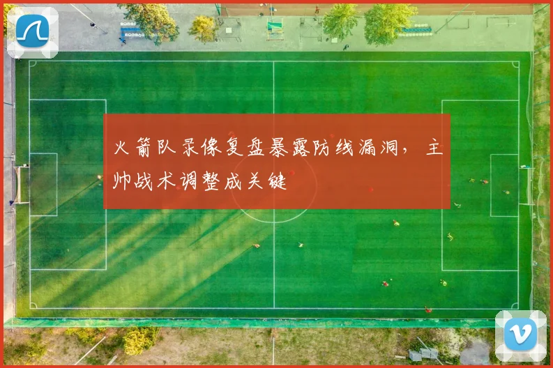 火箭队录像复盘暴露防线漏洞，主帅战术调整成关键